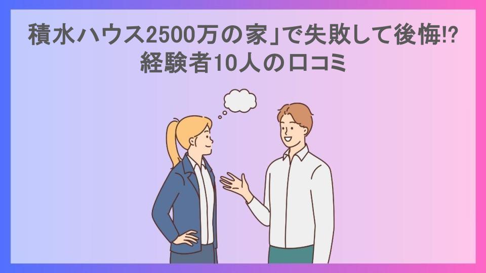 積水ハウス2500万の家」で失敗して後悔!?経験者10人の口コミ